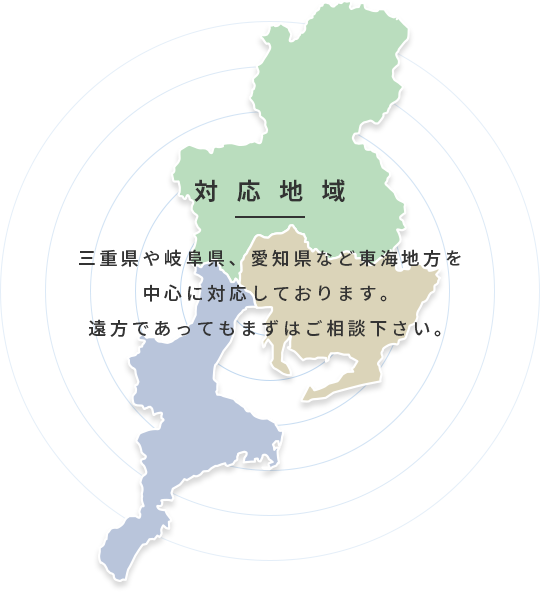 対応地域　三重県や岐阜県、愛知県など東海地方を中心に対応しております。遠方であってもまずはご相談ください。